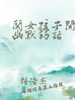 哄女孩子开心的幽默的话