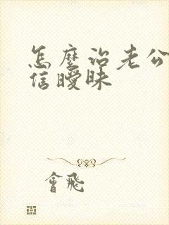 怎么治老公的微信暧昧