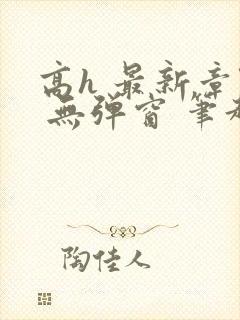 高h 最新章节 无弹窗 笔趣阁