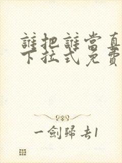 谁把谁当真漫画下拉式免费观看