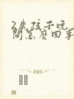 2岁孩子晚上哭闹怎么回事呢