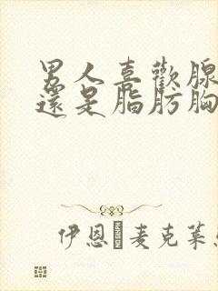 男人喜欢腺体胸还是脂肪胸