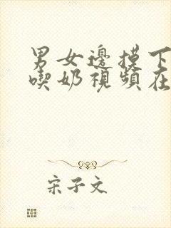 男女边摸下面边吃奶视频在线观看