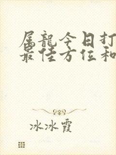 属龙今日打牌的最佳方位和方位