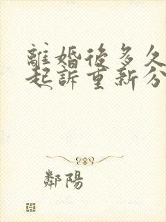 离婚后多久可以起诉重新分割财产