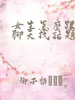 女生怎么跟男生聊天找话题