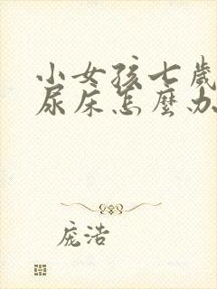 小女孩七岁了还尿床怎么办