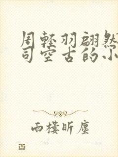 周轻羽翩然仙子司空古的小说超前