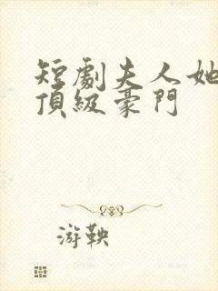 短剧夫人她竟是顶级豪门