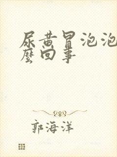 尿黄冒泡泡是怎么回事