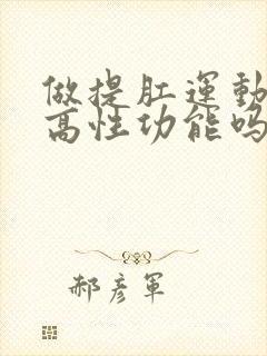 做提肛运动能提高性功能吗