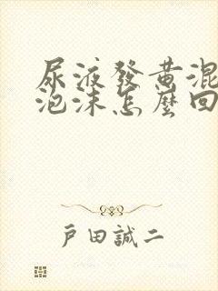 尿液发黄混浊有泡沫怎么回事