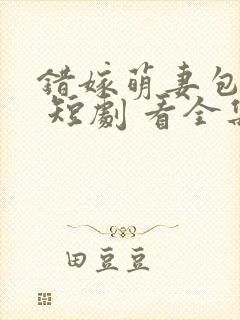 错嫁萌妻包甜的 短剧 看全集