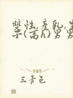 双性,产乳,生子(高h)男男