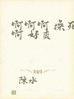 啊啊啊 操死我啊 好爽