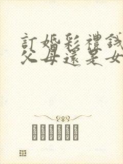 订婚彩礼钱是给父母还是女方