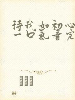 待我如初心短剧一口气看完