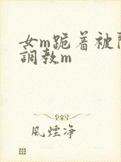 女m跪着被闺蜜调教m