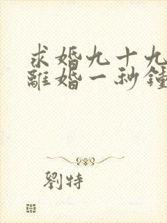 求婚九十九次,离婚一秒钟免费