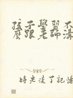 孩子学习不好怎么跟老师沟通话术