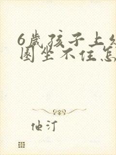 6岁孩子上幼儿园坐不住怎么办