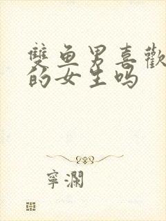 双鱼男喜欢骚气的女生吗