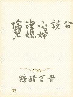 伦理小说公公与儿媳妇