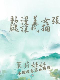 动漫美女张开双腿让我捅