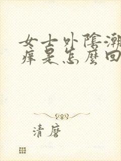 女士外阴潮湿瘙痒是怎么回事