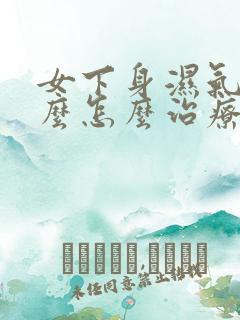 女下身湿气重怎么怎么治疗