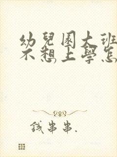 幼儿园大班孩子不想上学怎么办家长怎么开导