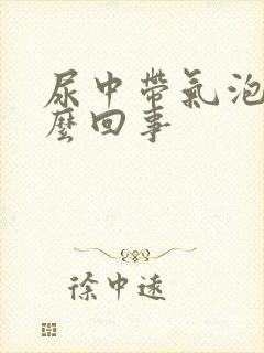 尿中带气泡是怎么回事