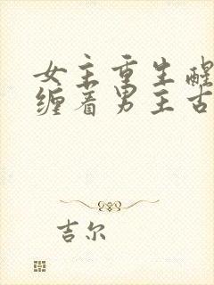 女主重生醒悟不缠着男主古言