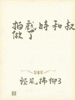 拍戏时和叔叔真做了