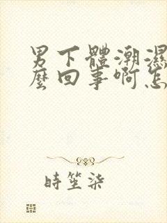 男下体潮湿是怎么回事啊怎么治疗