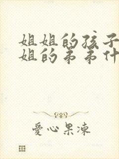 姐姐的孩子叫姐姐的弟弟什么