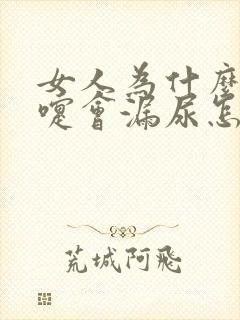 女人为什么打喷嚏会漏尿怎么办