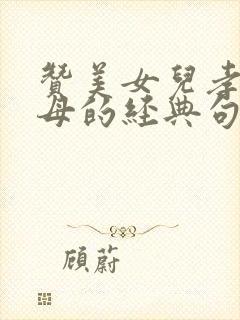 赞美女儿孝顺父母的经典句子