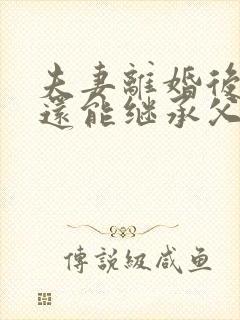 夫妻离婚后孩子还能继承父亲的遗产吗