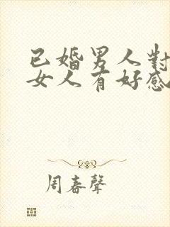 已婚男人对已婚女人有好感的表现