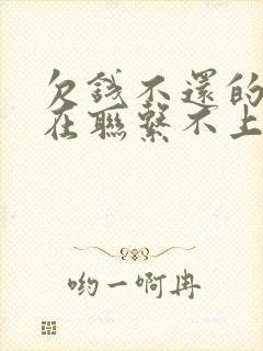 欠钱不还的人现在联系不上怎么办