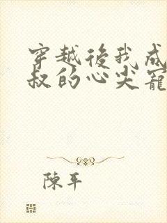 穿越后我成了皇叔的心尖宠短剧