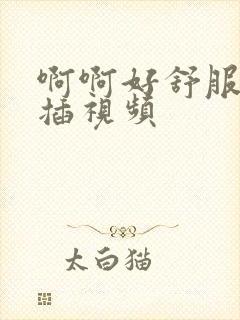 啊啊好舒服用力插视频