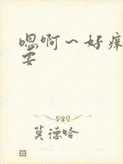 嗯啊～好痒好想要