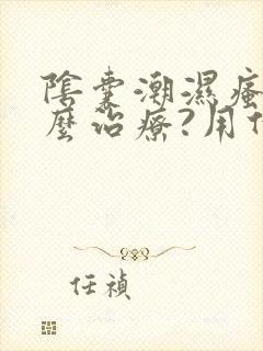 阴囊潮湿瘙痒怎么治疗?用什么药比较好?