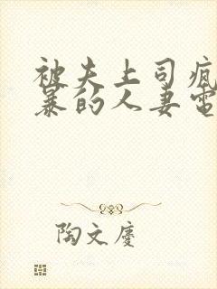 被夫上司疯狂强暴的人妻电影