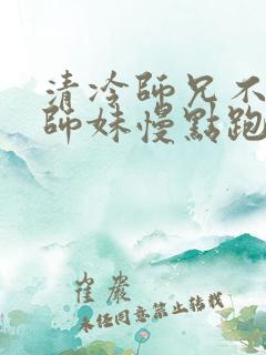 清冷师兄不禁撩师妹慢点跑全集