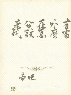 老公在外有女人我该怎么处理