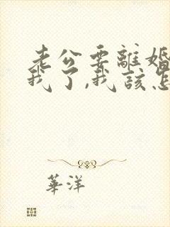 老公要离婚不理我了,我该怎么办