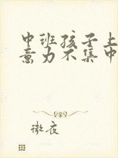 中班孩子上课注意力不集中怎么办